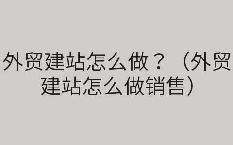 外貿(mào)建站怎么做？（外貿(mào)建站怎么做銷售）
