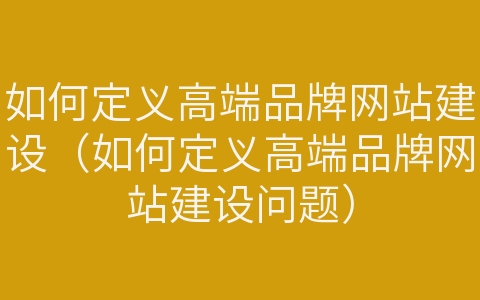 如何定義高端品牌網(wǎng)站建設(shè)（如何定義高端品牌網(wǎng)站建設(shè)問題）