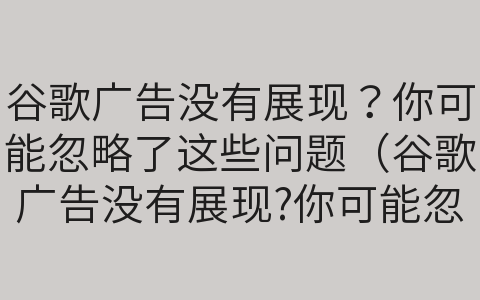 谷歌廣告沒有展現(xiàn)？你可能忽略了這些問(wèn)題（谷歌廣告沒有展現(xiàn)?你可能忽略了這些問(wèn)題英文）