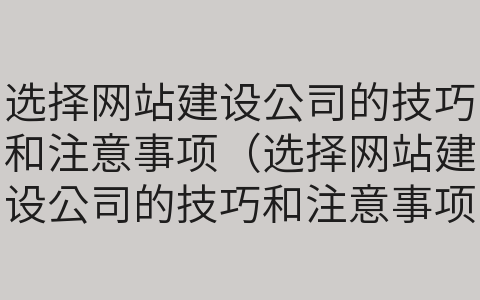 選擇網(wǎng)站建設(shè)公司的技巧和注意事項（選擇網(wǎng)站建設(shè)公司的技巧和注意事項有哪些）