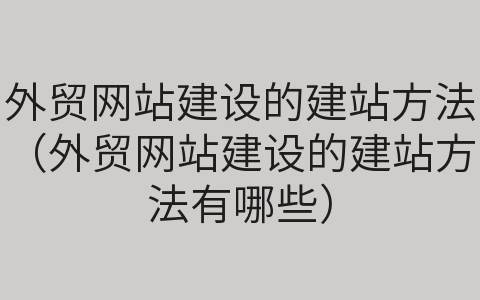 外貿(mào)網(wǎng)站建設(shè)的建站方法（外貿(mào)網(wǎng)站建設(shè)的建站方法有哪些）