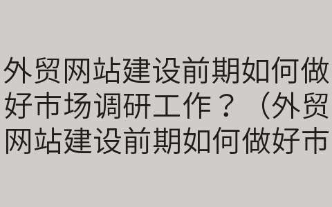 外貿(mào)網(wǎng)站建設(shè)前期如何做好市場(chǎng)調(diào)研工作？（外貿(mào)網(wǎng)站建設(shè)前期如何做好市場(chǎng)調(diào)研工作總結(jié)）