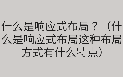 什么是響應(yīng)式布局？（什么是響應(yīng)式布局這種布局方式有什么特點(diǎn)）