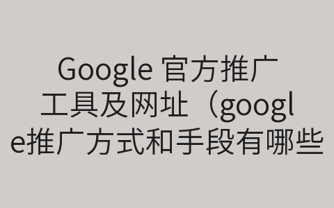 Google 官方推廣工具及網(wǎng)址（google推廣方式和手段有哪些）