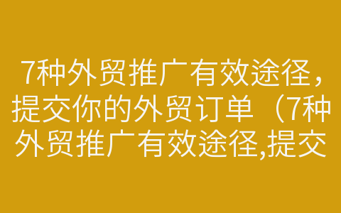 7種外貿(mào)推廣有效途徑，提交你的外貿(mào)訂單（7種外貿(mào)推廣有效途徑,提交你的外貿(mào)訂單是什么）