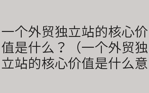 一個外貿(mào)獨(dú)立站的核心價值是什么？（一個外貿(mào)獨(dú)立站的核心價值是什么意思）