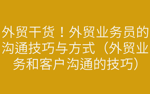 外貿(mào)干貨！外貿(mào)業(yè)務(wù)員的溝通技巧與方式（外貿(mào)業(yè)務(wù)和客戶溝通的技巧）